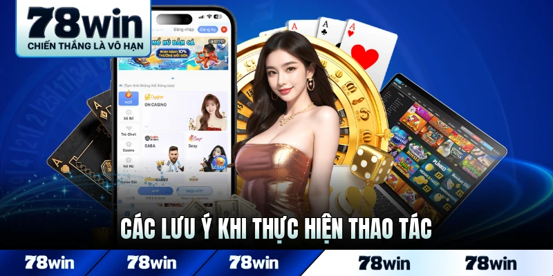 Các lưu ý khi thực hiện thao tác trên nhà cái 78Win